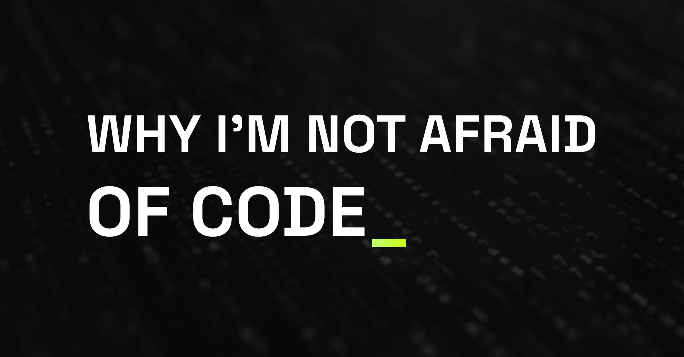 Black background with bold all-caps text: "WHY I’M NOT AFRAID OF CODE" with a green underscore cursor